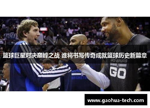 篮球巨星对决巅峰之战 谁将书写传奇成就篮球历史新篇章