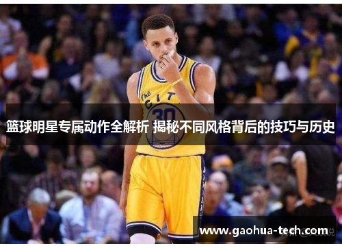 篮球明星专属动作全解析 揭秘不同风格背后的技巧与历史