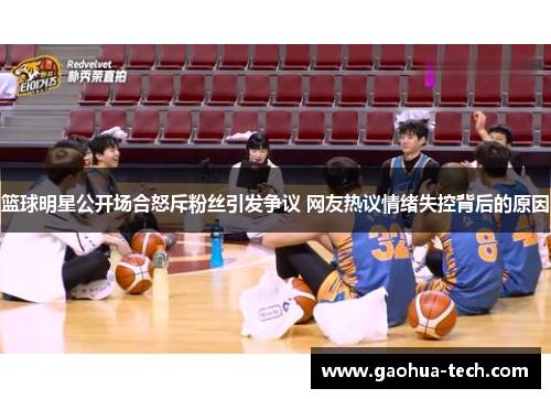 篮球明星公开场合怒斥粉丝引发争议 网友热议情绪失控背后的原因