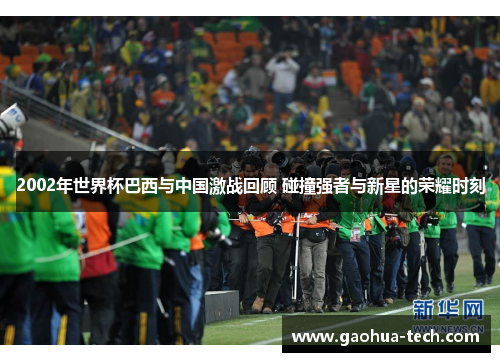 2002年世界杯巴西与中国激战回顾 碰撞强者与新星的荣耀时刻