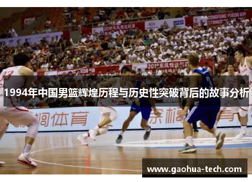 1994年中国男篮辉煌历程与历史性突破背后的故事分析