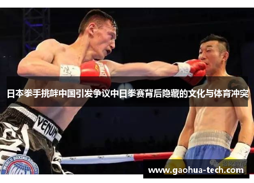 日本拳手挑衅中国引发争议中日拳赛背后隐藏的文化与体育冲突